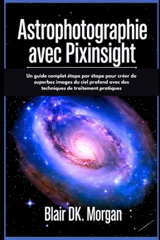 ASTROPHOTOGRAPHIE AVEC PIXINSIGHT: Un guide complet étape par étape pour créer de superbes images du ciel profond avec des techniques de traitement pratiques (French Edition)