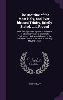 Hardcover The Doctrine of the Most Holy, and Ever-blessed Trinity, Briefly Stated, and Proved: With the Objections Against it Answer'd, in a Summary View of the Book