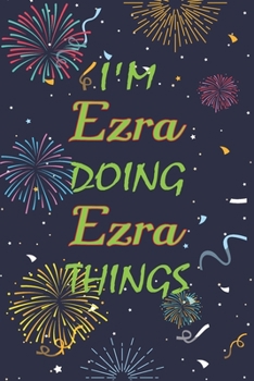 I'm Ezra Doing Ezra Things Notebook Birthday Gift: Personalized Name Journal Writing Notebook For  boys and men, 100 Pages, 6x9, Soft Cover, Matte Finish