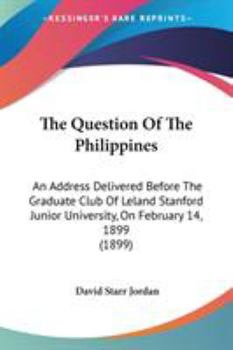 Paperback The Question Of The Philippines: An Address Delivered Before The Graduate Club Of Leland Stanford Junior University, On February 14, 1899 (1899) Book