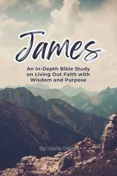 James: An In-Depth Bible Study on Living Out Faith with Wisdom and Purpose: A Scripture-Based Study on Faith in Action, Spiritual Maturity, and Godly Living