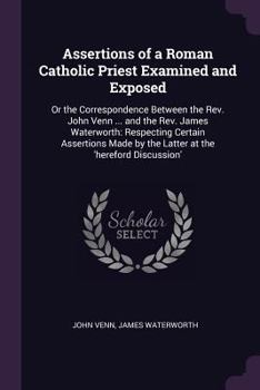 Paperback Assertions of a Roman Catholic Priest Examined and Exposed: Or the Correspondence Between the Rev. John Venn ... and the Rev. James Waterworth: Respec Book