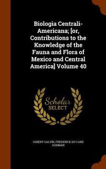 Hardcover Biologia Centrali-Americana; [or, Contributions to the Knowledge of the Fauna and Flora of Mexico and Central America] Volume 40 Book