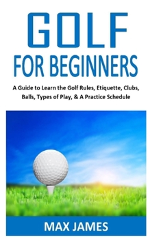 Paperback Golf for Beginners: A Guide to Learn the Golf Rules, Etiquette, Clubs, Balls, Types of Play, & A Practice Schedule Book