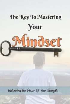 The key To Mastering Your Mindset: Unlocking the Power Of Your thoughts