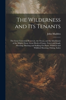 Paperback The Wilderness and Its Tenants: The Great Terrestrial Reservoir, the Ocean, and the Inhabitants of the Mighty Deep. Great Herds of Game. Forest and Ju Book