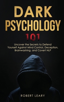 Dark Psychology 101: Uncover the Secrets to Defend Yourself Against Mind Control, Deception, Brainwashing, and Covert NLP.
