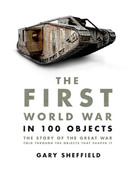 Hardcover The First World War in 100 Objects: The Story of the Great War Told Through the Objects That Shaped It Book