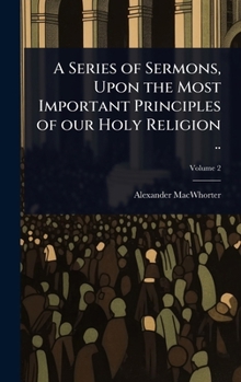 Hardcover A Series of Sermons, Upon the Most Important Principles of our Holy Religion .. Book