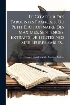 Le Citateur Des Fabulistes Francais, Ou Petit Dictionnaire Des Maximes, Sentences, Extraits de Toutes Nos Meilleures Fables...