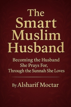 The Smart Muslim Husband: Becoming the Husband She Prays For, Through the Sunnah She Loves