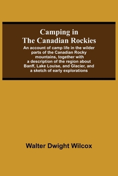 Camping in the Canadian Rockies: An Account of Camp Life in the Wilder Parts of the Canadian Rocky