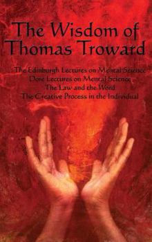 The Wisdom of Thomas Troward Vol I: The Edinburgh and Dore Lectures on Mental Science, The Law and the Word, The Creative Process in the Individual