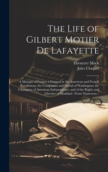 The Life of Gilbert Motier De Lafayette: A Marquis of France; a General in the American and French Revolutions; the Compatriot and Friend of ... and Liberties of Mankind: From Numerous...