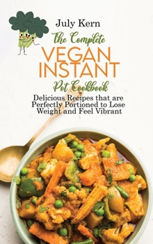 The Complete Vegan Instant Pot Cookbook: Delicious Recipes that are Perfectly Portioned to Lose Weight and Feel Vibrant