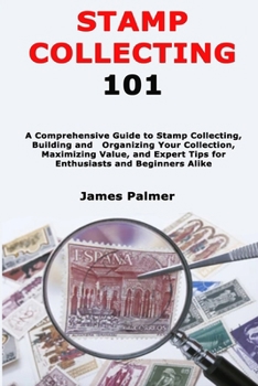 Stamp Collecting 101: A Comprehensive Guide to Stamp Collecting, Building and Organizing Your Collection, Maximizing Value, and Expert Tips for Enthusiasts and Beginners Alike