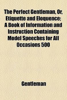 Paperback The Perfect Gentleman, Or, Etiquette and Eloquence; A Book of Information and Instruction Containing Model Speeches for All Occasions 500 Toasts and S Book