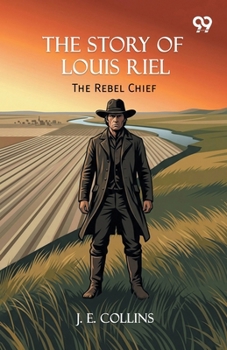 The Story Of Louis Riel: The Rebel Chief