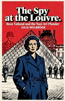 The Spy at the Louvre Rose Valland and the Nazi Art Plunder