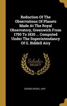 Hardcover Reduction Of The Observations Of Planets Made At The Royal Observatory, Greenwich From 1750 To 1830 ... Computed Under The Superintendancy Of G. Bidde Book