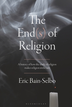 Paperback The End(s) of Religion: A History of How the Study of Religion Makes Religion Irrelevant Book