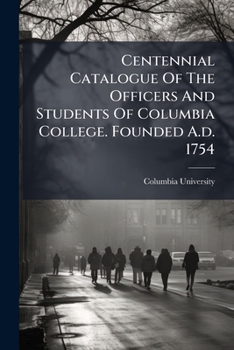 Centennial Catalogue Of The Officers And Students Of Columbia College. Founded A.d. 1754 ......