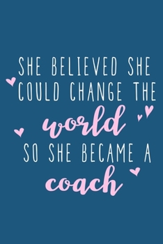 She Believed She Could Change The World So She Became A Coach: Blank Lined Notebook Journal: Gift For Coach Dad Mom Brother Father Son Husband Grandpa ... Pages | Plain White Paper | Soft Cover Book