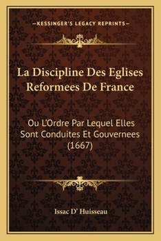 La Discipline Des Eglises Reformees De France: Ou L’Ordre Par Lequel Elles Sont Conduites Et Gouvernees (1667)