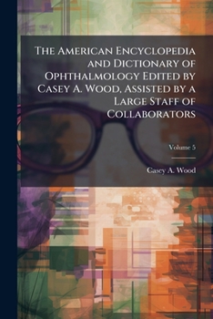 The American encyclopedia and dictionary of ophthalmology Edited by Casey A. Wood, assisted by a large staff of collaborators Volume 5