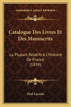 Catalogue Des Livres Et Des Manuscrits, La Plupart Relatifs A L'Histoire de France, Composant: La Bibliotha]que Du Bibliophile Jacob. Vente Le 24 Fa(c)Vrier 1840 Et Jours Suivants, Maison Silvestre.