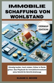 Immobilie Schaffung von vermögen: Günstig kaufen, hoch mieten, früher in Rente gehen: Das Playbook des Immobilien Investors (Eine Schritt-für-Schritt-