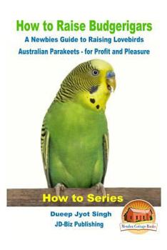 Paperback How to Raise Budgerigars - A Newbie's Guide to Raising Lovebirds - Australian Parakeets - for Profit and Pleasure Book