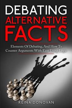 Paperback Debating Alternative Facts: Elements of Debating, and How to Counter Arguments With Ease Using Logic Book