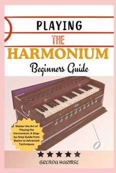 PLAYING THE HARMONIUM BEGINNERS GUIDE: Master the Art of Playing the Harmonium: A Step-by-Step Guide from Basics to Advanced Techniques