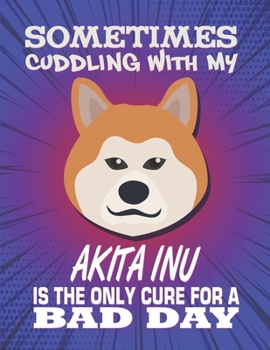 Paperback Sometimes Cuddling With My Akita Inu Is The Only Cure For A Bad Day: Composition Notebook for Dog and Puppy Lovers Book