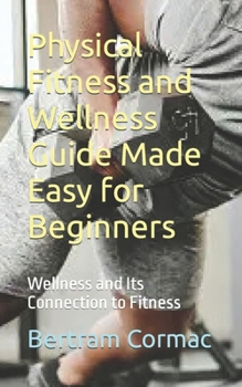 Physical Fitness and Wellness Guide Made Easy for Beginners: Wellness and Its Connection to Fitness