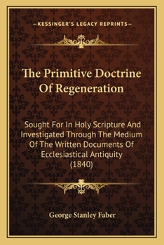 Paperback The Primitive Doctrine Of Regeneration: Sought For In Holy Scripture And Investigated Through The Medium Of The Written Documents Of Ecclesiastical An Book