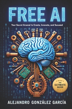 FREE AI: Your Secret Arsenal to Create, Innovate and Succeed: The Ultimate Guide (Inteligencia Artificial (IA))