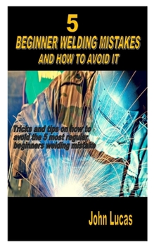 Paperback 5 Beginner Welding Mistakes and How to Avoid It: Tricks and tips on how to avoid the 5 most regular beginners welding mistake Book