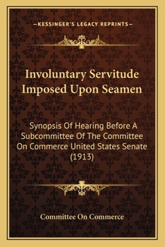 Paperback Involuntary Servitude Imposed Upon Seamen: Synopsis Of Hearing Before A Subcommittee Of The Committee On Commerce United States Senate (1913) Book