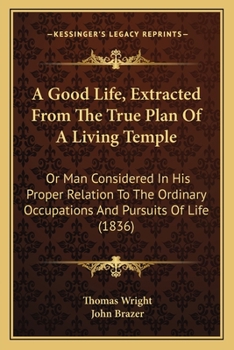 Paperback A Good Life, Extracted From The True Plan Of A Living Temple: Or Man Considered In His Proper Relation To The Ordinary Occupations And Pursuits Of Lif Book