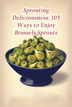 Paperback Sprouting Deliciousness: 105 Ways to Enjoy Brussels Sprouts Book