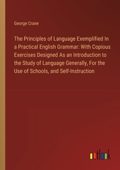 Paperback The Principles of Language Exemplified In a Practical English Grammar: With Copious Exercises Designed As an Introduction to the Study of Language Gen Book