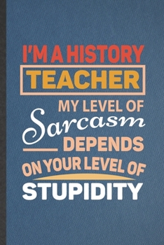 I'm a History Teacher My Level of Sarcasm Depends on Your Level of Stupidity: Blank Funny History Lined Notebook/ Journal For Historian Teacher ... Graphic Birthday Gift Personal 6x9 110 Pages