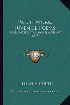 Paperback Patch Work, Juvenile Poems: Real, Incidental And Imaginary (1875) Book
