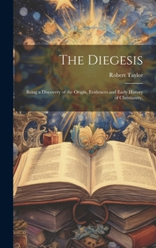 Hardcover The Diegesis: Being a Discovery of the Origin, Evidences and Early History of Christianity, Book