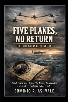 Five Planes, No Return: The True Story of Flight 19: Inside The Final Flight, The Missing Rescue, And The Mystery That Still Defies Proof