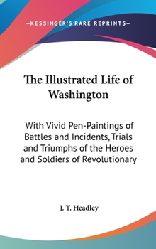 Hardcover The Illustrated Life of Washington: With Vivid Pen-Paintings of Battles and Incidents, Trials and Triumphs of the Heroes and Soldiers of Revolutionary Book