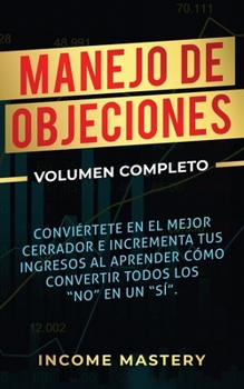 Paperback Manejo de Objeciones: Conviértete en el Mejor Cerrador e Incrementa Tus Ingresos al Aprender Cómo Convertir Todos Los "No" en un "Sí" Volume [Spanish] Book