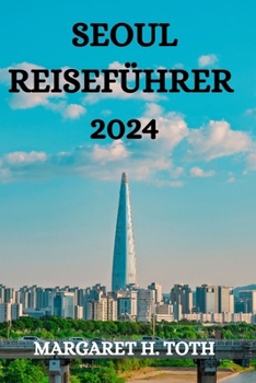 SEOUL REISEFÜHRER 2024: ALLES, WAS SIE IN DIESER PULSIERENDEN STADT WISSEN, SEHEN UND TUN MÜSSEN (German Edition)